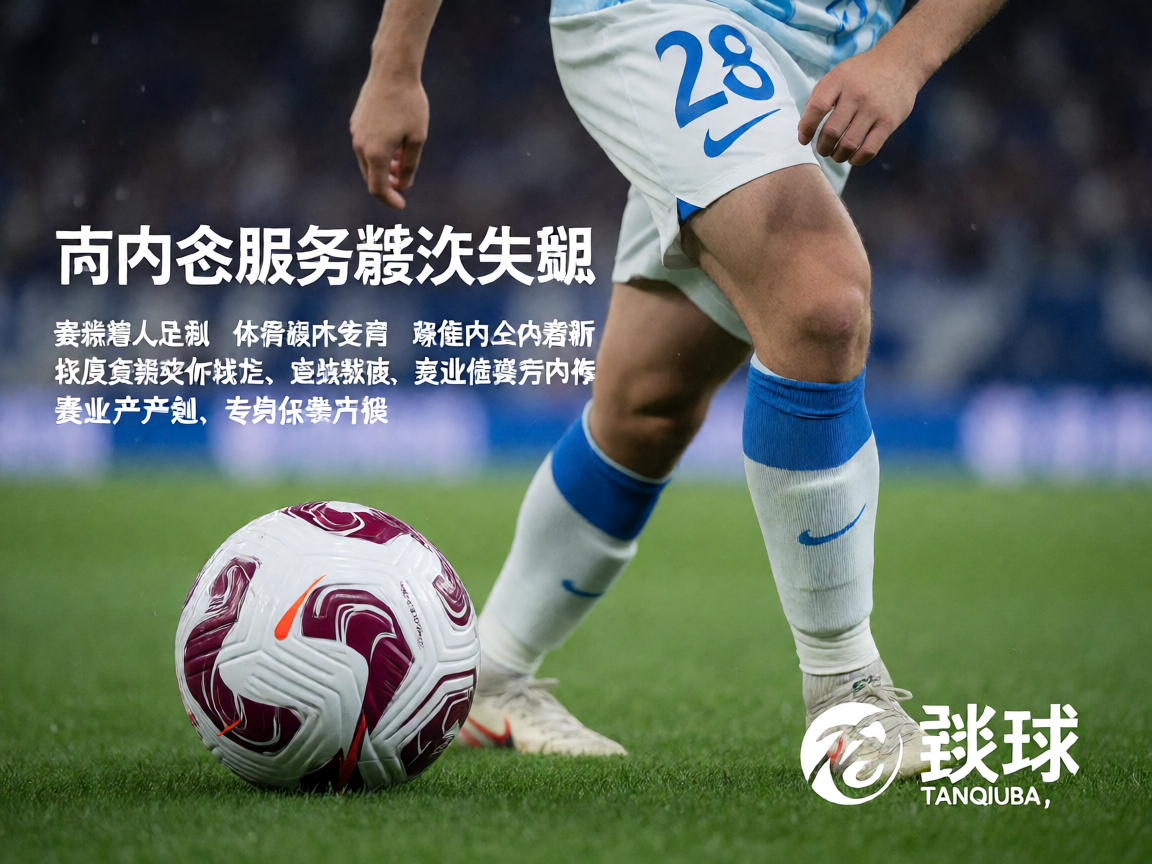 谈球吧APP体育内容服务解决方案，赛事资讯与深度专题